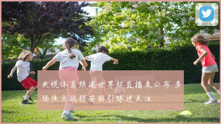 央视体育频道世界杯直播表公布 多场焦点战程安排引球迷关注