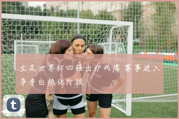 女足世界杯四强出炉两席 赛事进入争夺白热化阶段
