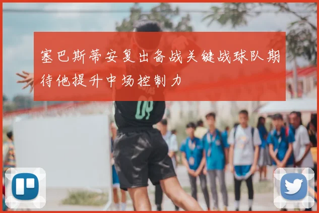 塞巴斯蒂安复出备战关键战球队期待他提升中场控制力