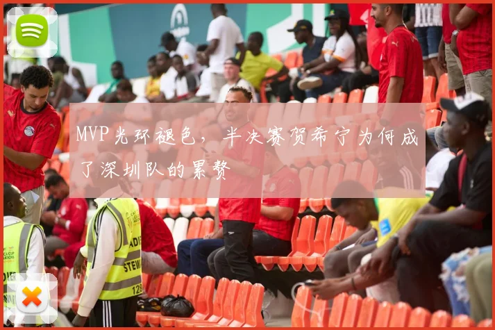 MVP光环褪色，半决赛贺希宁为何成了深圳队的累赘