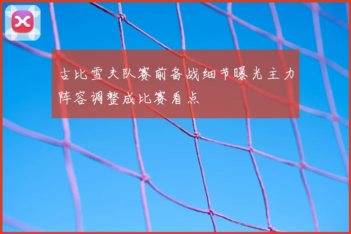 古比雪夫队赛前备战细节曝光主力阵容调整成比赛看点