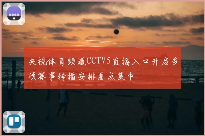 央视体育频道CCTV5直播入口开启多项赛事转播安排看点集中