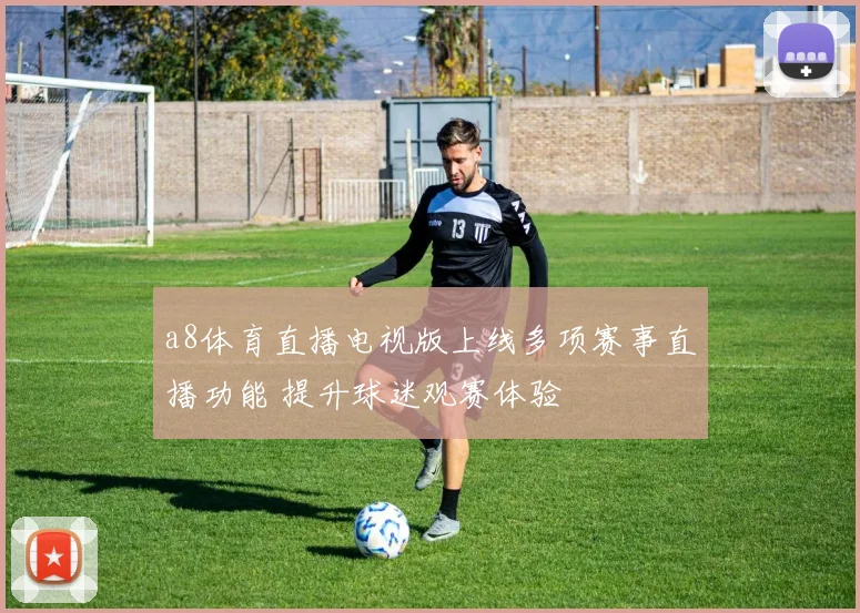 a8体育直播电视版上线多项赛事直播功能 提升球迷观赛体验
