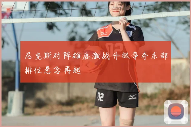 尼克斯对阵雄鹿激战升级争夺东部排位悬念再起