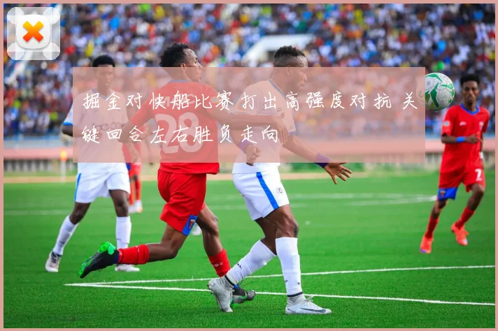 掘金对快船比赛打出高强度对抗 关键回合左右胜负走向