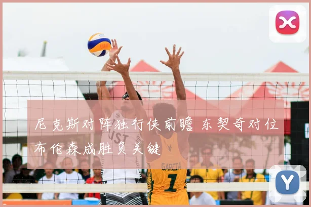 尼克斯对阵独行侠前瞻 东契奇对位布伦森成胜负关键