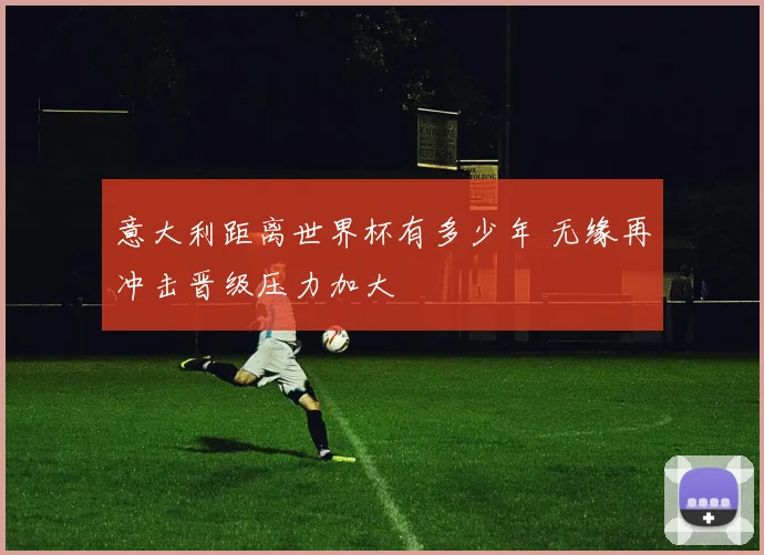 意大利距离世界杯有多少年 无缘再冲击晋级压力加大