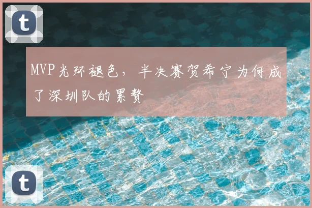 MVP光环褪色,半决赛贺希宁为何成了深圳队的累赘