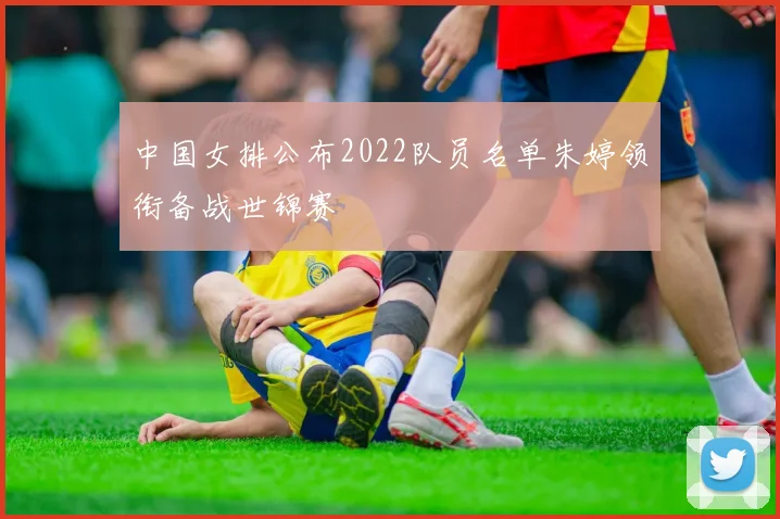 中国女排公布2022队员名单朱婷领衔备战世锦赛